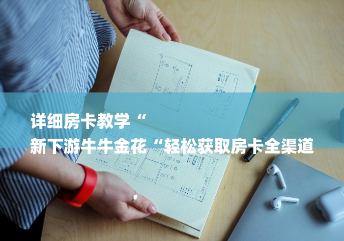 详细房卡教学“
新下游牛牛金花“轻松获取房卡全渠道