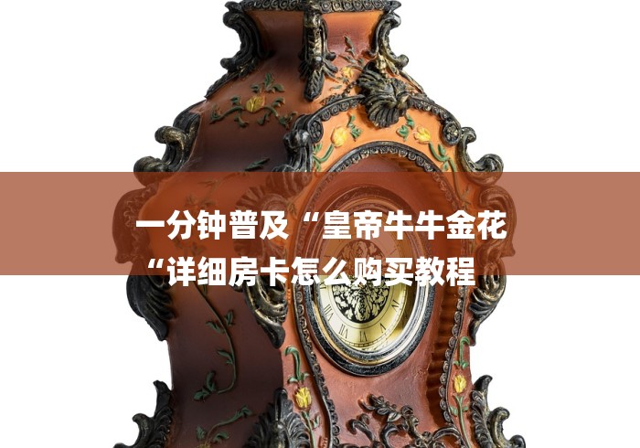 一分钟普及“皇帝牛牛金花
“详细房卡怎么购买教程 一分钟普及“皇帝牛牛金花
“详细房卡怎么购买教程
