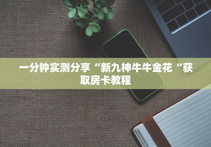 一分钟实测分享“新九神牛牛金花“获取房卡教程