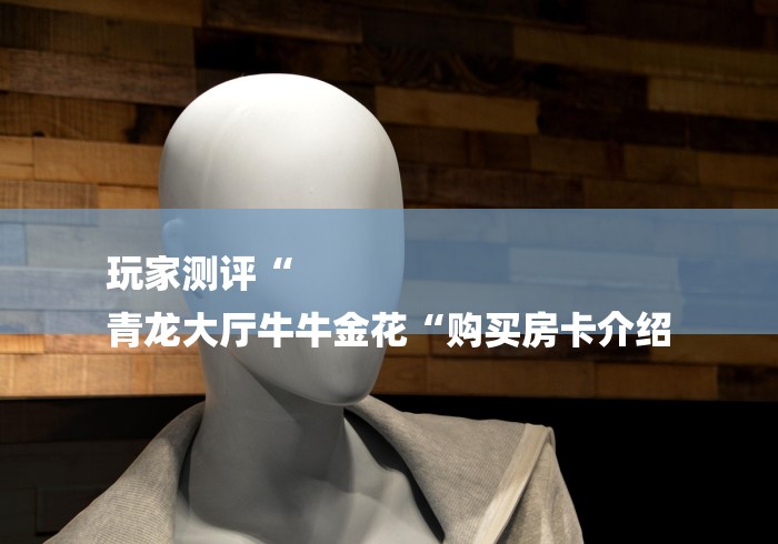 玩家测评“
青龙大厅牛牛金花“购买房卡介绍 玩家测评“
青龙大厅牛牛金花“购买房卡介绍