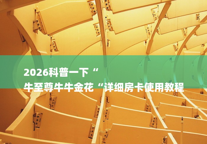 2026科普一下“
牛至尊牛牛金花“详细房卡使用教程