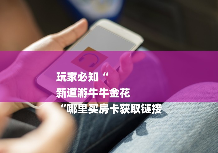 玩家必知“
新道游牛牛金花
“哪里买房卡获取链接