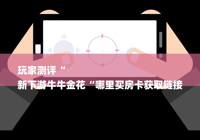 玩家测评“
新下游牛牛金花“哪里买房卡获取链接