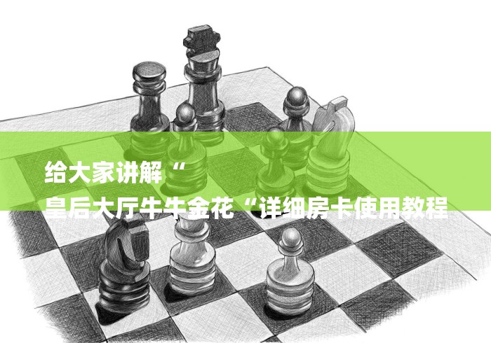 给大家讲解“
皇后大厅牛牛金花“详细房卡使用教程 给大家讲解“
皇后大厅牛牛金花“详细房卡使用教程