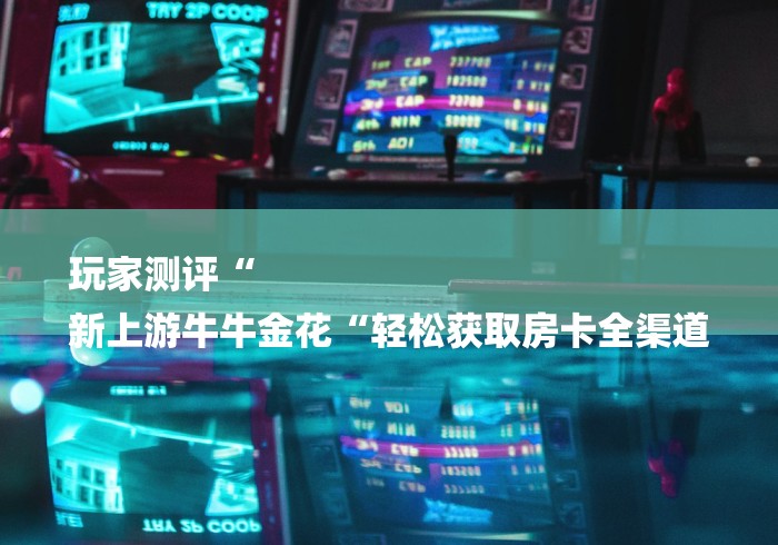 玩家测评“
新上游牛牛金花“轻松获取房卡全渠道