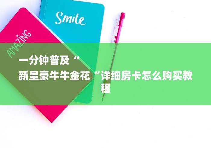 一分钟普及“
新皇豪牛牛金花“详细房卡怎么购买教程 一分钟普及“
新皇豪牛牛金花“详细房卡怎么购买教程