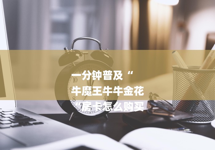 一分钟普及“
牛魔王牛牛金花
“房卡怎么购买