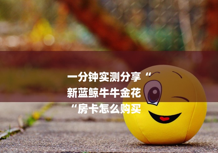 一分钟实测分享“
新蓝鲸牛牛金花
“房卡怎么购买