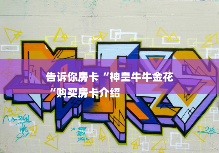 告诉你房卡“神皇牛牛金花
“购买房卡介绍