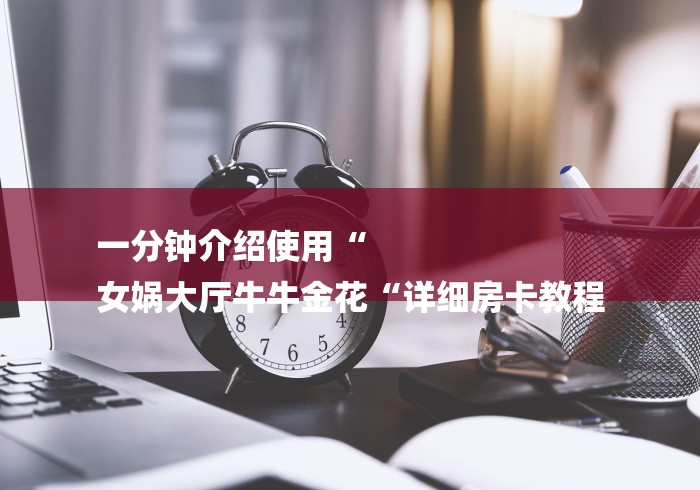 一分钟介绍使用“
女娲大厅牛牛金花“详细房卡教程