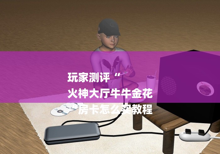 玩家测评“
火神大厅牛牛金花
“房卡怎么买教程