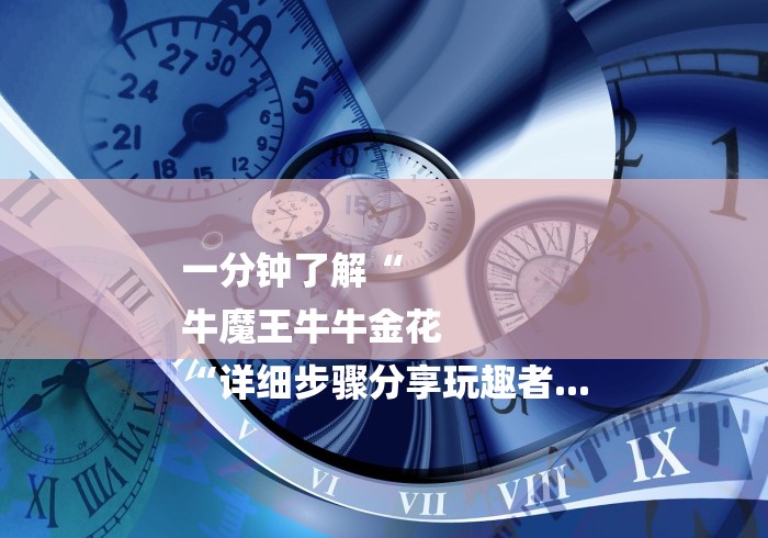一分钟了解“
牛魔王牛牛金花
“详细步骤分享玩趣者...