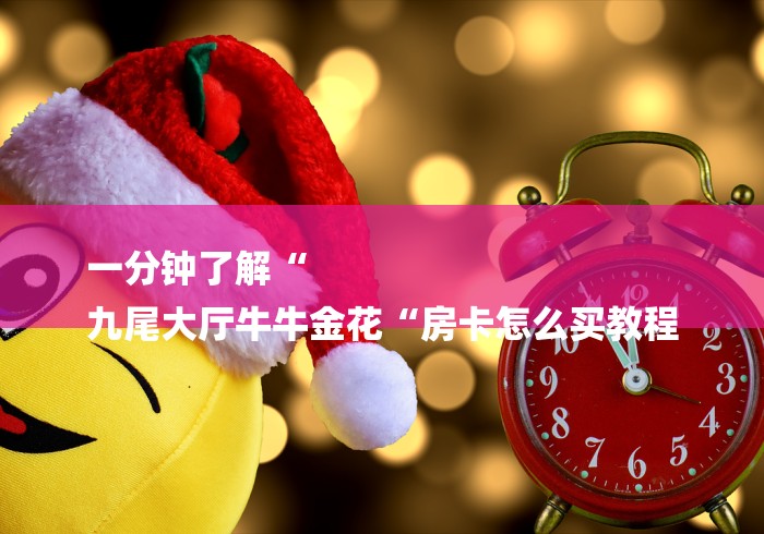 一分钟了解“
九尾大厅牛牛金花“房卡怎么买教程
