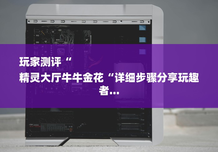 玩家测评“
精灵大厅牛牛金花“详细步骤分享玩趣者...