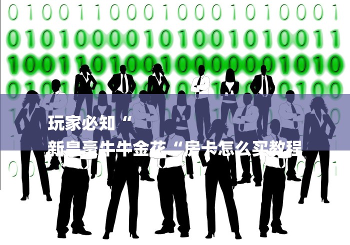玩家必知“
新皇豪牛牛金花“房卡怎么买教程 玩家必知“
新皇豪牛牛金花“房卡怎么买教程