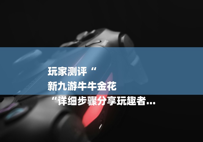 玩家测评“
新九游牛牛金花
“详细步骤分享玩趣者... 玩家测评“
新九游牛牛金花
“详细步骤分享玩趣者...