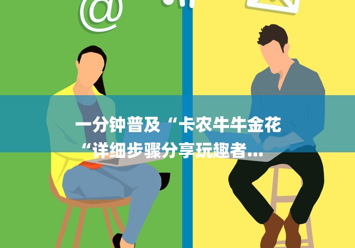 一分钟普及“卡农牛牛金花
“详细步骤分享玩趣者... 一分钟普及“卡农牛牛金花
“详细步骤分享玩趣者...