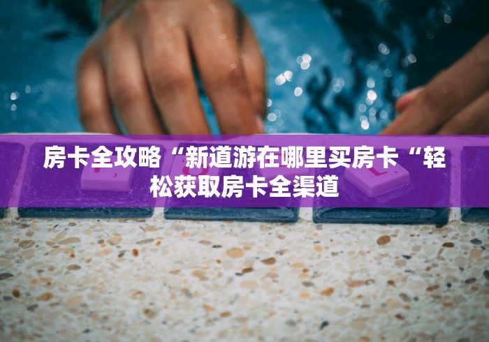 房卡全攻略“新道游在哪里买房卡“轻松获取房卡全渠道 房卡全攻略“新道游在哪里买房卡“轻松获取房卡全渠道