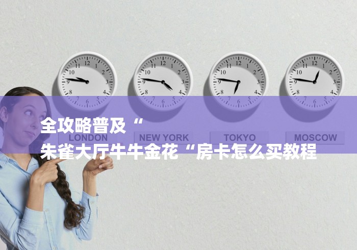 全攻略普及“
朱雀大厅牛牛金花“房卡怎么买教程