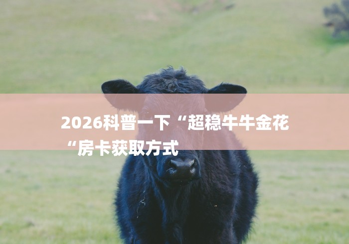 2026科普一下“超稳牛牛金花
“房卡获取方式 