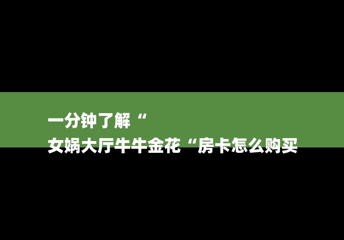 一分钟了解“
女娲大厅牛牛金花“房卡怎么购买