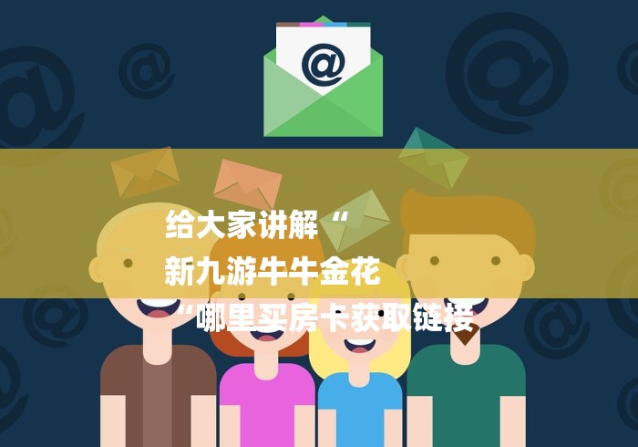 给大家讲解“
新九游牛牛金花
“哪里买房卡获取链接