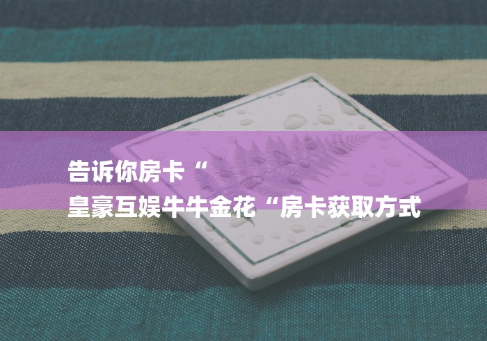 告诉你房卡“
皇豪互娱牛牛金花“房卡获取方式