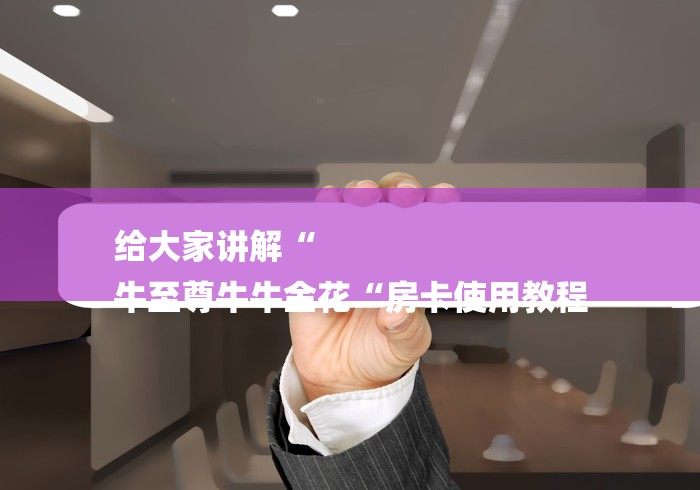 给大家讲解“
牛至尊牛牛金花“房卡使用教程