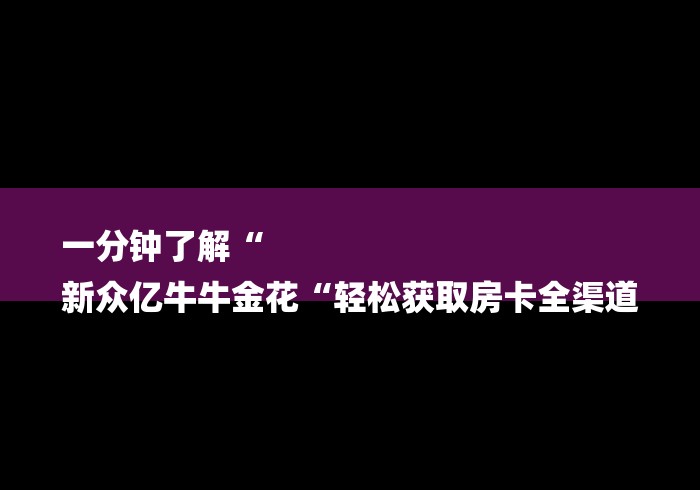 一分钟了解“
新众亿牛牛金花“轻松获取房卡全渠道 一分钟了解“
新众亿牛牛金花“轻松获取房卡全渠道