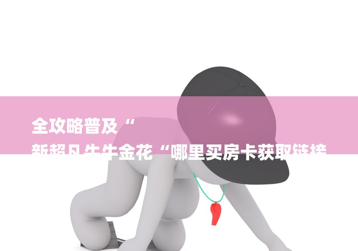 全攻略普及“
新超凡牛牛金花“哪里买房卡获取链接