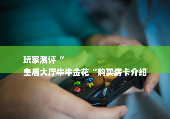 玩家测评“
皇后大厅牛牛金花“购买房卡介绍