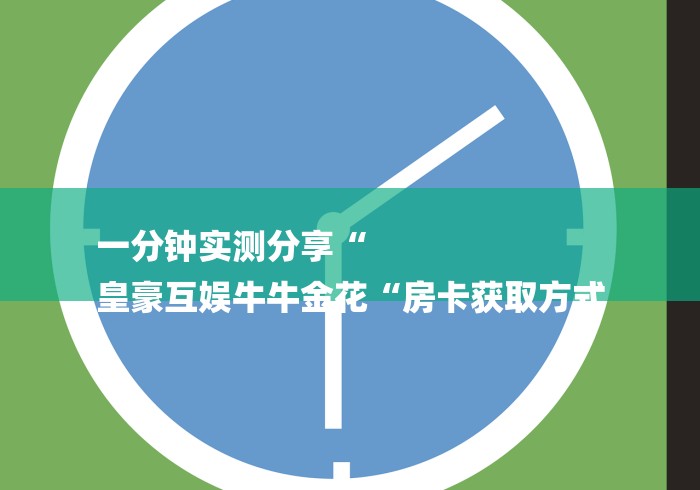 一分钟实测分享“
皇豪互娱牛牛金花“房卡获取方式