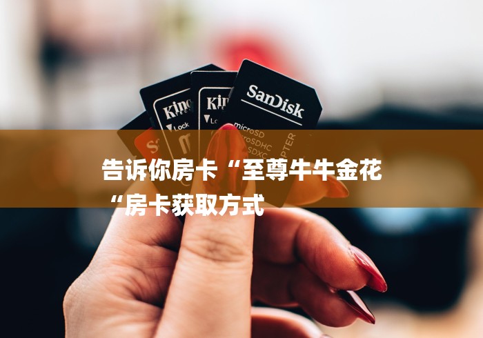 告诉你房卡“至尊牛牛金花
“房卡获取方式 告诉你房卡“至尊牛牛金花
“房卡获取方式