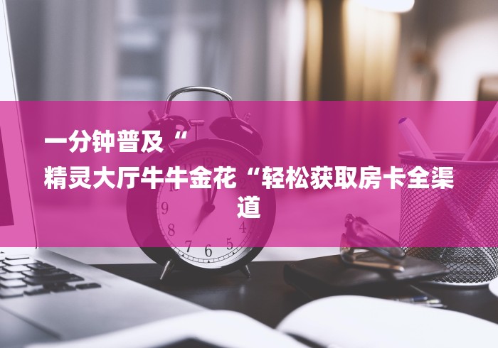 一分钟普及“
精灵大厅牛牛金花“轻松获取房卡全渠道