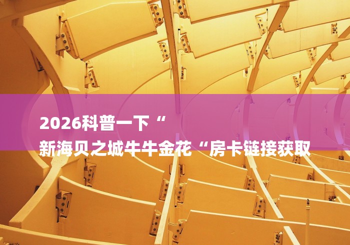 2026科普一下“
新海贝之城牛牛金花“房卡链接获取 2026科普一下“
新海贝之城牛牛金花“房卡链接获取