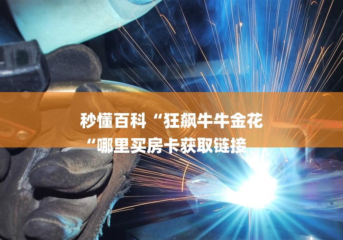 秒懂百科“狂飙牛牛金花
“哪里买房卡获取链接