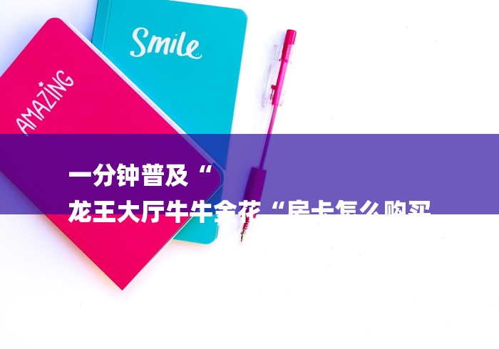 一分钟普及“
龙王大厅牛牛金花“房卡怎么购买