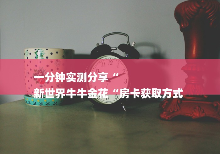 一分钟实测分享“
新世界牛牛金花“房卡获取方式 