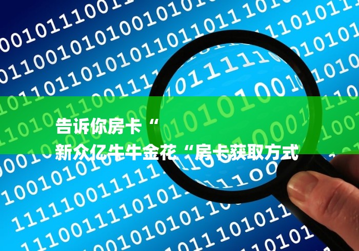 告诉你房卡“
新众亿牛牛金花“房卡获取方式 告诉你房卡“
新众亿牛牛金花“房卡获取方式