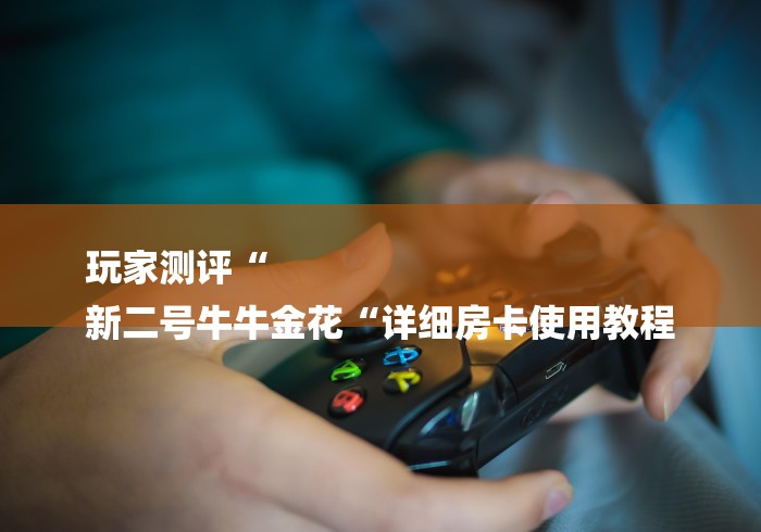 玩家测评“
新二号牛牛金花“详细房卡使用教程 玩家测评“
新二号牛牛金花“详细房卡使用教程