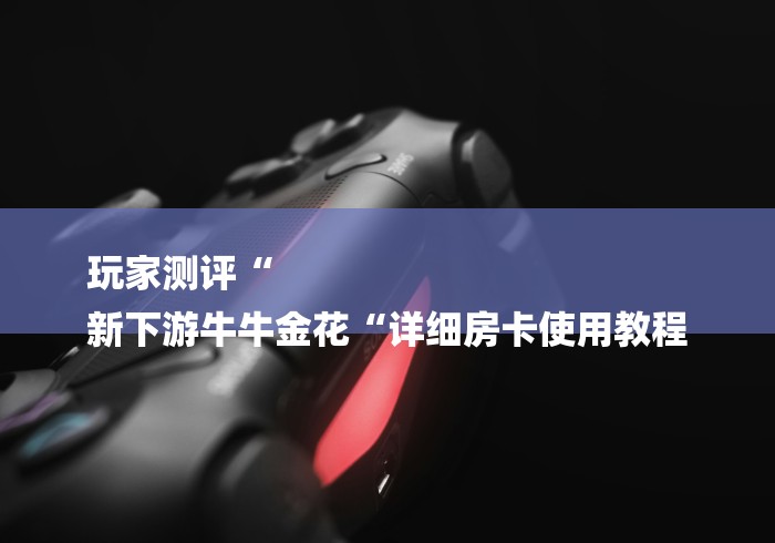 玩家测评“
新下游牛牛金花“详细房卡使用教程