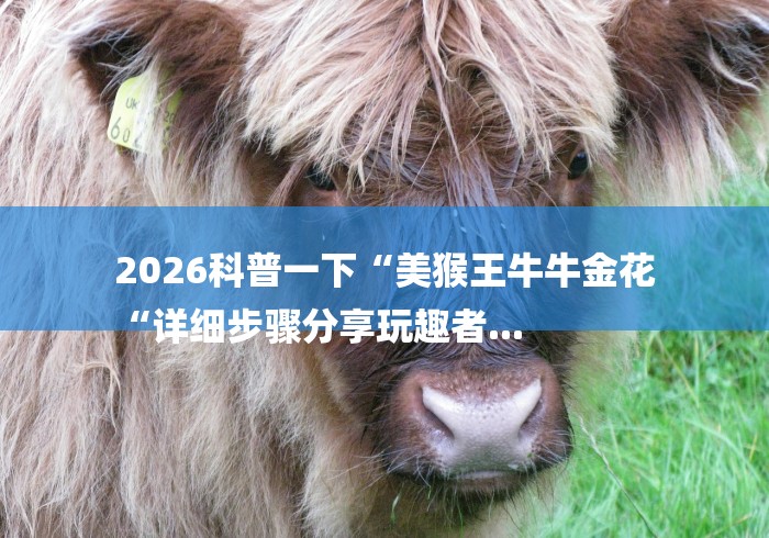 2026科普一下“美猴王牛牛金花
“详细步骤分享玩趣者... 2026科普一下“美猴王牛牛金花
“详细步骤分享玩趣者...
