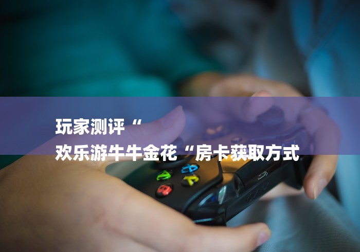 玩家测评“
欢乐游牛牛金花“房卡获取方式 