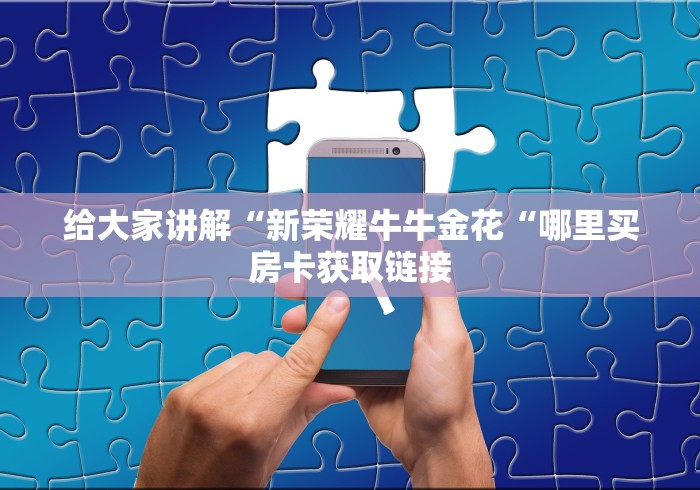 给大家讲解“新荣耀牛牛金花“哪里买房卡获取链接 给大家讲解“新荣耀牛牛金花“哪里买房卡获取链接