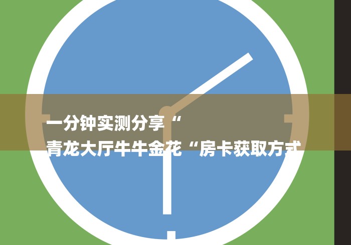 一分钟实测分享“
青龙大厅牛牛金花“房卡获取方式 