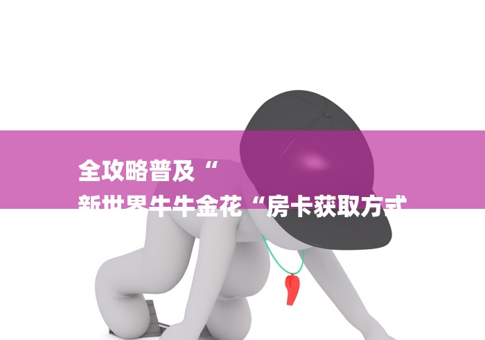 全攻略普及“
新世界牛牛金花“房卡获取方式