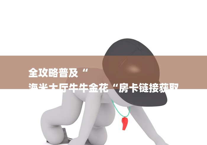 全攻略普及“
海米大厅牛牛金花“房卡链接获取 全攻略普及“
海米大厅牛牛金花“房卡链接获取