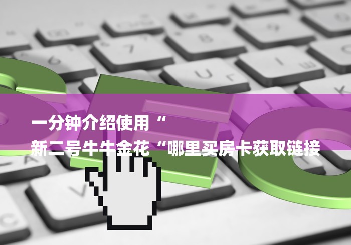 一分钟介绍使用“
新二号牛牛金花“哪里买房卡获取链接