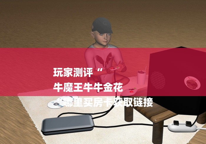 玩家测评“
牛魔王牛牛金花
“哪里买房卡获取链接