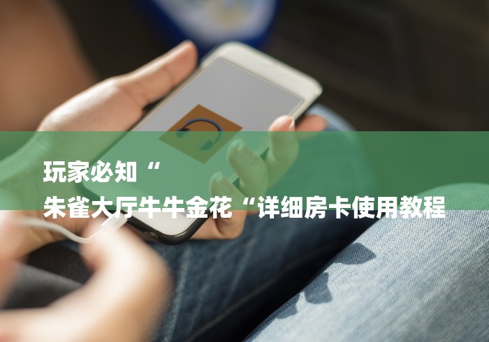 玩家必知“
朱雀大厅牛牛金花“详细房卡使用教程 玩家必知“
朱雀大厅牛牛金花“详细房卡使用教程